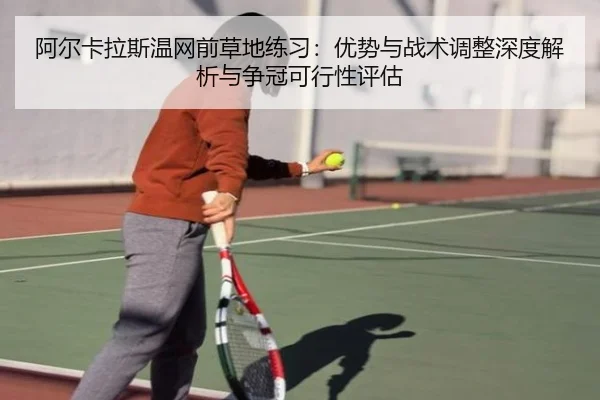 阿尔卡拉斯温网前草地练习：优势与战术调整深度解析与争冠可行性评估