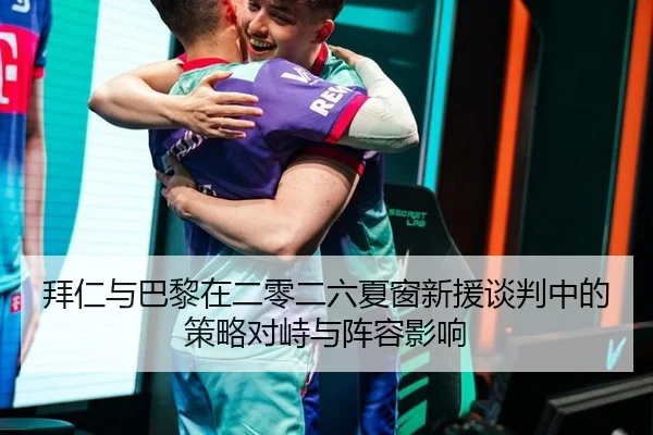 拜仁与巴黎在二零二六夏窗新援谈判中的策略对峙与阵容影响