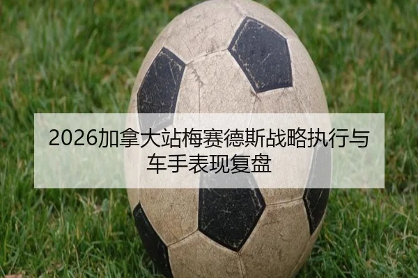 2026加拿大站梅赛德斯战略执行与车手表现复盘